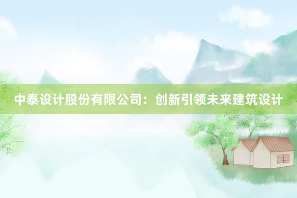 中泰设计股份有限公司：创新引领未来建筑设计